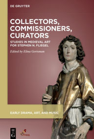 Title: Collectors, Commissioners, Curators: Studies in Medieval Art for Stephen N. Fliegel, Author: Elina Gertsman