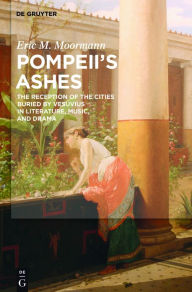 Title: Pompeii's Ashes: The Reception of the Cities Buried by Vesuvius in Literature, Music, and Drama, Author: Eric Moormann