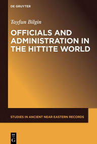 Title: Officials and Administration in the Hittite World, Author: Tayfun Bilgin
