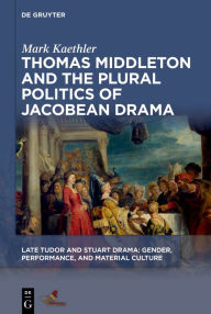 Title: Thomas Middleton and the Plural Politics of Jacobean Drama, Author: Mark Kaethler
