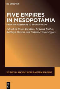 Read books online free download full book Five Empires in Ancient Mesopotamia: From the Assyrians to the Parthians English version by Rocio Da Riva, Eckhart Frahm, Kathryn Stevens, Caroline Waerzeggers  9781501521171