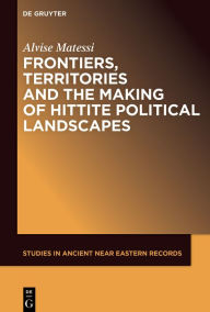 Title: Frontiers, Territories and the Making of Hittite Political Landscapes, Author: Alvise Matessi