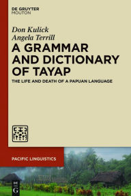 Title: A Grammar and Dictionary of Tayap: The Life and Death of a Papuan Language, Author: Don Kulick