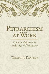 Title: Petrarchism at Work: Contextual Economies in the Age of Shakespeare, Author: William J. Kennedy