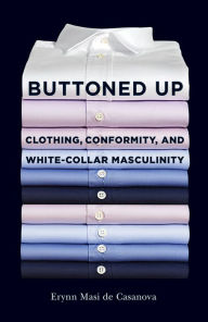 Title: Buttoned Up: Clothing, Conformity, and White-Collar Masculinity, Author: Erynn Masi de Casanova