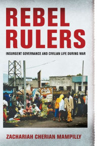 Title: Rebel Rulers: Insurgent Governance and Civilian Life during War, Author: Zachariah Cherian Mampilly