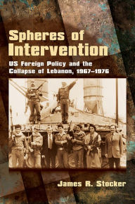 Title: Spheres of Intervention: US Foreign Policy and the Collapse of Lebanon, 1967-1976, Author: James R. Stocker