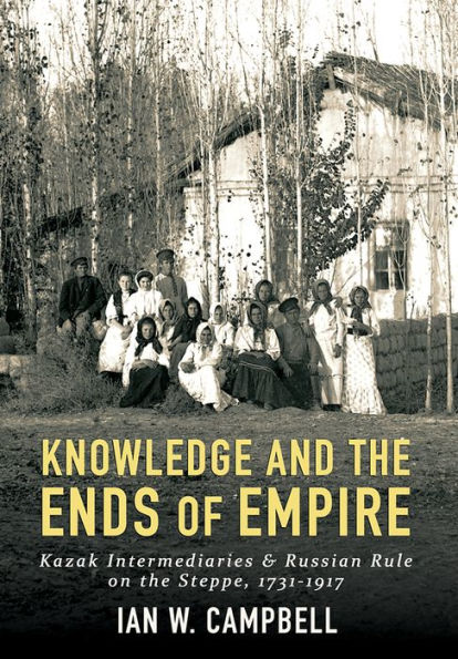 Knowledge and the Ends of Empire: Kazak Intermediaries Russian Rule on Steppe, 1731-1917
