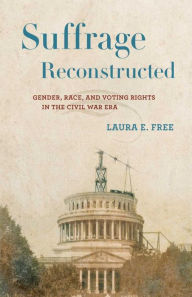 Title: Suffrage Reconstructed: Gender, Race, and Voting Rights in the Civil War Era, Author: Laura E. Free