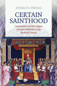 Title: Certain Sainthood: Canonization and the Origins of Papal Infallibility in the Medieval Church, Author: Donald S. Prudlo