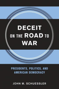 Title: Deceit on the Road to War: Presidents, Politics, and American Democracy, Author: John M. Schuessler