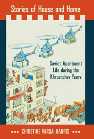 Title: Stories of House and Home: Soviet Apartment Life during the Khrushchev Years, Author: Christine Varga-Harris