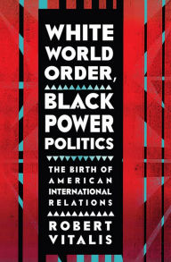 Title: White World Order, Black Power Politics: The Birth of American International Relations, Author: Robert Vitalis