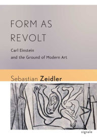 Title: Form as Revolt: Carl Einstein and the Ground of Modern Art, Author: Sebastian Zeidler