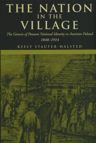 Title: The Nation in the Village: The Genesis of Peasant National Identity in Austrian Poland, 1848-1914, Author: Keely Stauter-Halsted