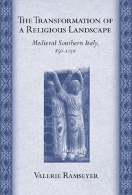 Title: The Transformation of a Religious Landscape: Medieval Southern Italy, 850-1150, Author: Valerie Ramseyer