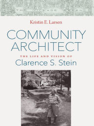 Title: Community Architect: The Life and Vision of Clarence S. Stein, Author: Kristin E. Larsen