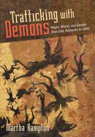 Title: Trafficking with Demons: Magic, Ritual, and Gender from Late Antiquity to 1000, Author: Martha Rampton