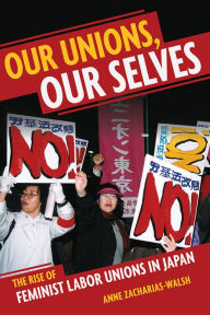 Title: Our Unions, Our Selves: The Rise of Feminist Labor Unions in Japan, Author: Anne Zacharias-Walsh