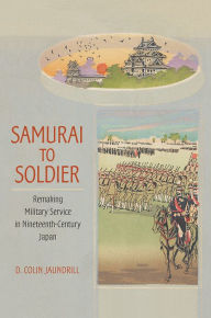 Title: Samurai to Soldier: Remaking Military Service in Nineteenth-Century Japan, Author: D. Colin Jaundrill