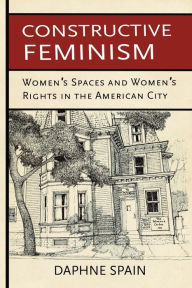Title: Constructive Feminism: Women's Spaces and Women's Rights in the American City, Author: Daphne Spain