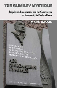 Title: The Gumilev Mystique: Biopolitics, Eurasianism, and the Construction of Community in Modern Russia, Author: Mark Bassin