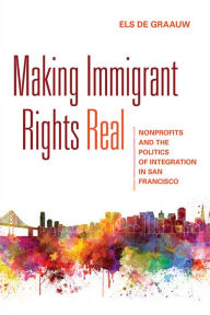 Title: Making Immigrant Rights Real: Nonprofits and the Politics of Integration in San Francisco, Author: Els de Graauw