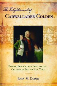 Title: The Enlightenment of Cadwallader Colden: Empire, Science, and Intellectual Culture in British New York, Author: John M. Dixon