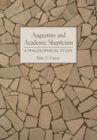 Title: Augustine and Academic Skepticism: A Philosophical Study, Author: Blake D. Dutton