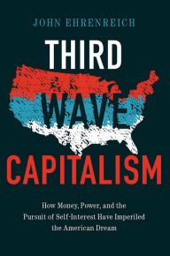 Title: Third Wave Capitalism: How Money, Power, and the Pursuit of Self-Interest Have Imperiled the American Dream, Author: John Ehrenreich