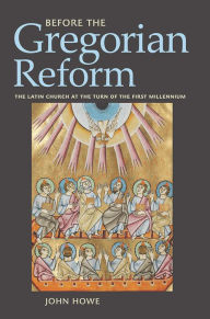 Title: Before the Gregorian Reform: The Latin Church at the Turn of the First Millennium, Author: John Howe
