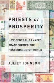 Title: Priests of Prosperity: How Central Bankers Transformed the Postcommunist World, Author: Juliet Johnson