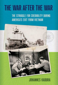 Title: The War after the War: The Struggle for Credibility during America's Exit from Vietnam, Author: Johannes Kadura