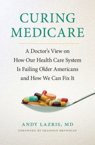 Title: Curing Medicare: A Doctor's View on How Our Health Care System Is Failing Older Americans and How We Can Fix It, Author: Andy Lazris