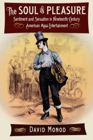 Title: The Soul of Pleasure: Sentiment and Sensation in Nineteenth-Century American Mass Entertainment, Author: David Monod