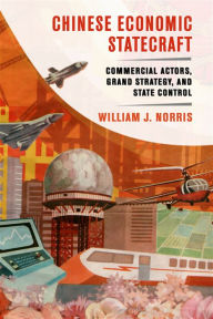 Title: Chinese Economic Statecraft: Commercial Actors, Grand Strategy, and State Control, Author: William J. Norris