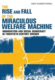 Title: The Rise and Fall of the Miraculous Welfare Machine: Immigration and Social Democracy in Twentieth-Century Sweden, Author: Carly Elizabeth Schall