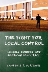 Title: The Fight for Local Control: Schools, Suburbs, and American Democracy, Author: Campbell F. Scribner