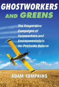 Title: Ghostworkers and Greens: The Cooperative Campaigns of Farmworkers and Environmentalists for Pesticide Reform, Author: Adam Tompkins