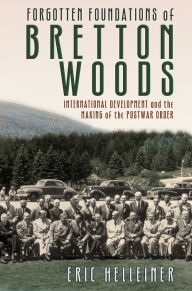 Title: Forgotten Foundations of Bretton Woods: International Development and the Making of the Postwar Order, Author: Eric Helleiner