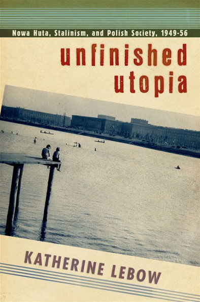 Unfinished Utopia: Nowa Huta, Stalinism, and Polish Society, 1949-56