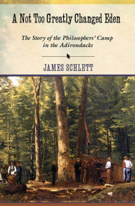 Title: A Not Too Greatly Changed Eden: The Story of the Philosophers' Camp in the Adirondacks, Author: James Schlett