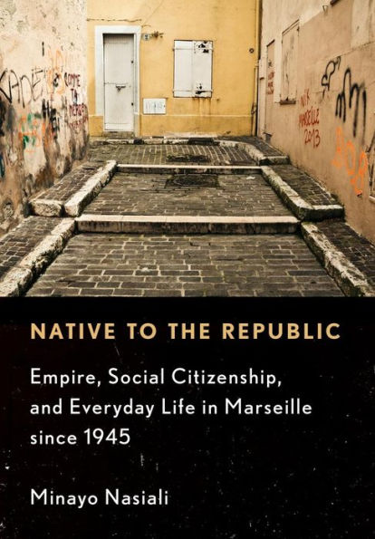 Native to the Republic: Empire, Social Citizenship, and Everyday Life Marseille since 1945