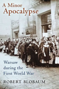 Title: A Minor Apocalypse: Warsaw during the First World War, Author: Robert E. Blobaum