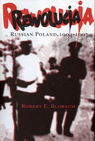 Title: Rewolucja: Russian Poland, 1904-1907, Author: Robert E. Blobaum