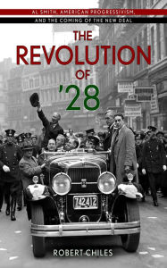 Title: The Revolution of '28: Al Smith, American Progressivism, and the Coming of the New Deal, Author: Robert Chiles