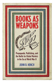 Title: Books As Weapons: Propaganda, Publishing, and the Battle for Global Markets in the Era of World War II, Author: John B. Hench