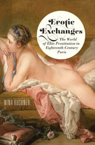 Title: Erotic Exchanges: The World of Elite Prostitution in Eighteenth-Century Paris, Author: Nina Kushner
