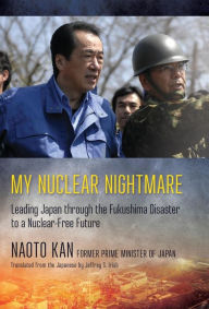 Title: My Nuclear Nightmare: Leading Japan through the Fukushima Disaster to a Nuclear-Free Future, Author: Naoto Kan