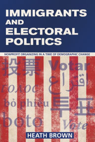 Title: Immigrants and Electoral Politics: Nonprofit Organizing in a Time of Demographic Change, Author: Heath Brown